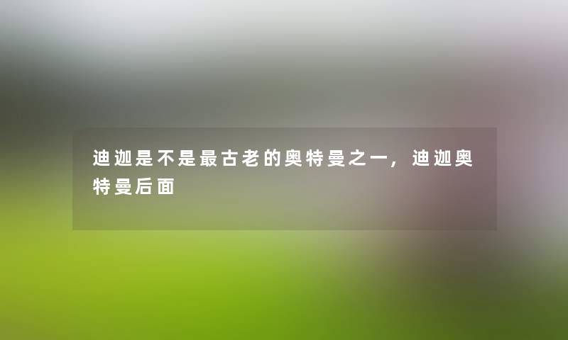 迪迦是不是古老的奥特曼之一,迪迦奥特曼后面