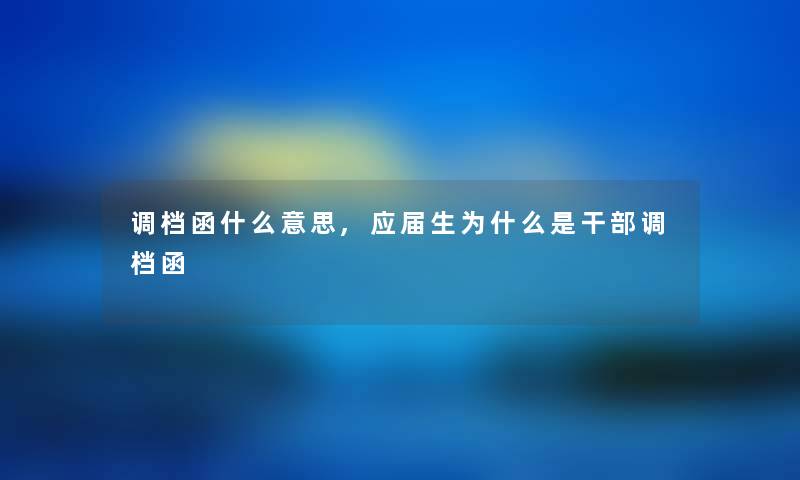 调档函什么意思,应届生为什么是干部调档函