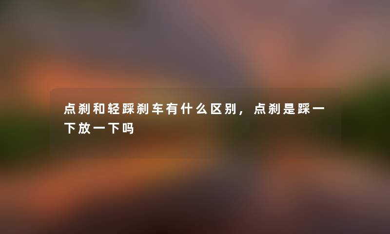 点刹和轻踩刹车有什么区别,点刹是踩一下放一下吗