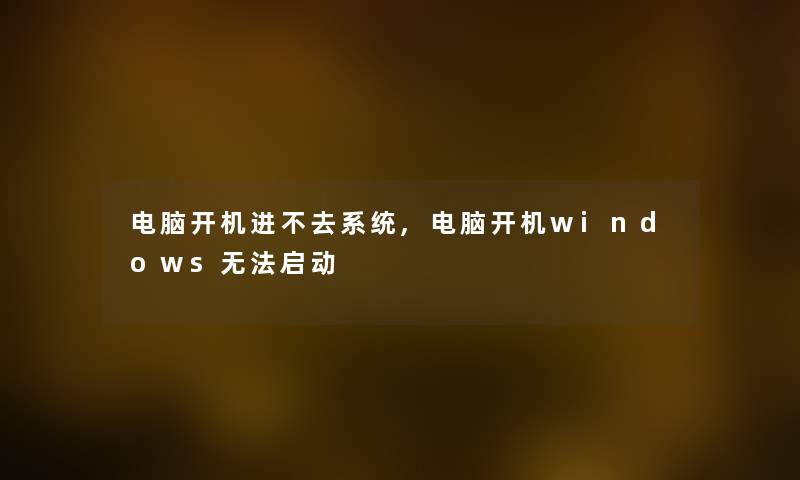 电脑开机进不去系统,电脑开机windows无法启动