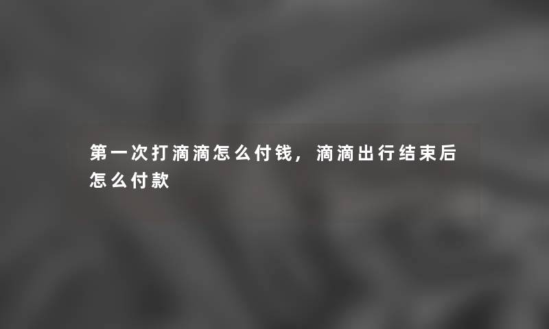 第一次打滴滴怎么付钱,滴滴出行结束后怎么付款