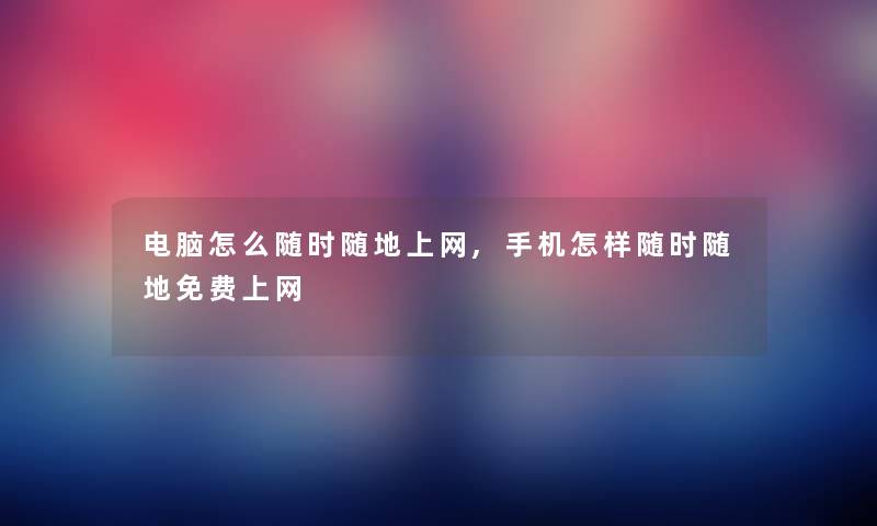 电脑怎么随时随地上网,手机怎样随时随地无偿上网