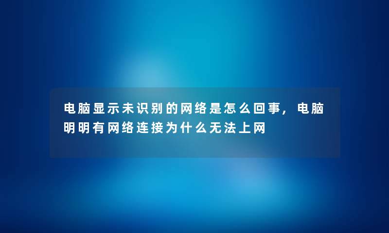 电脑显示未识别的网络是怎么回事,电脑明明有网络连接为什么无法上网