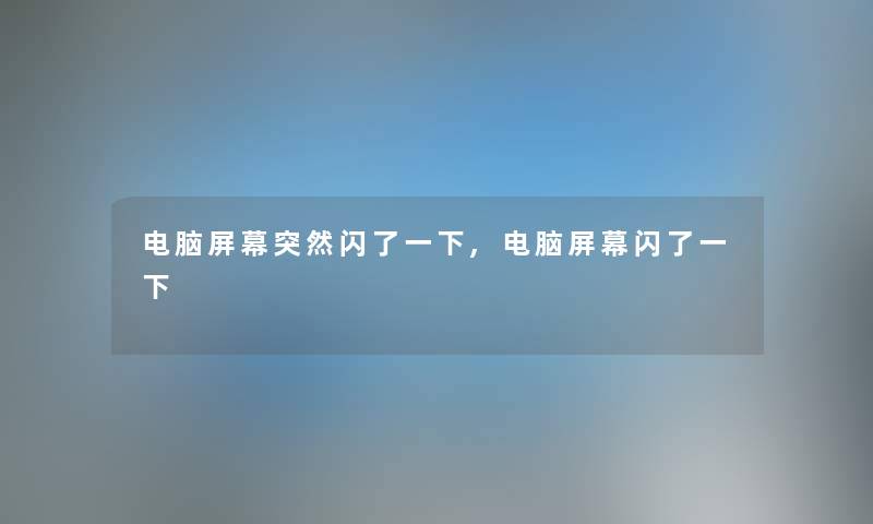 电脑屏幕突然闪了一下,电脑屏幕闪了一下