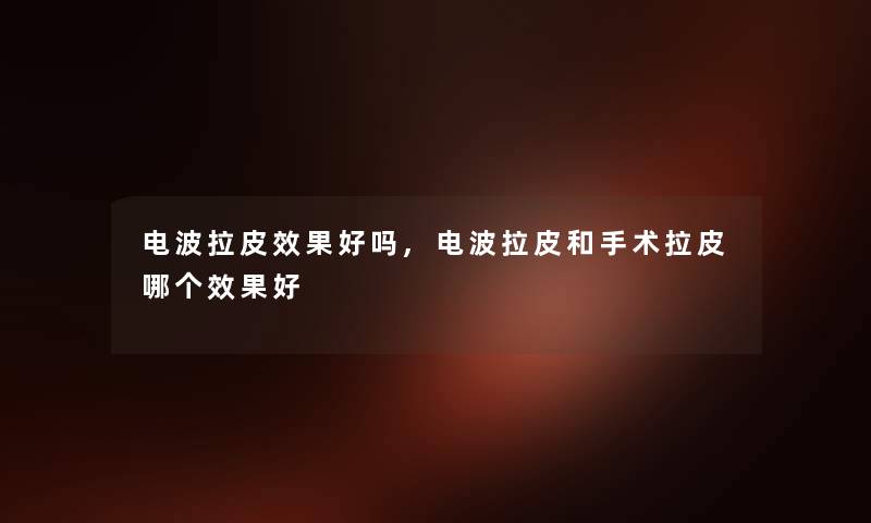 电波拉皮效果好吗,电波拉皮和手术拉皮哪个效果好