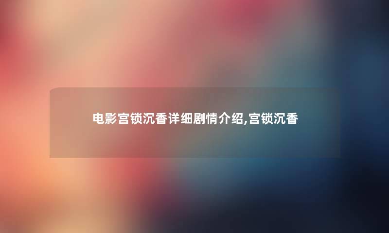 电影宫锁沉香详细剧情介绍,宫锁沉香