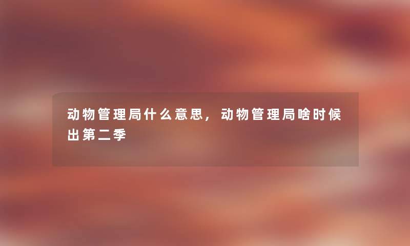 动物管理局什么意思,动物管理局啥时候出第二季