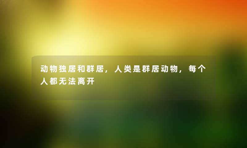 动物独居和群居,人类是群居动物,每个人都无法离开