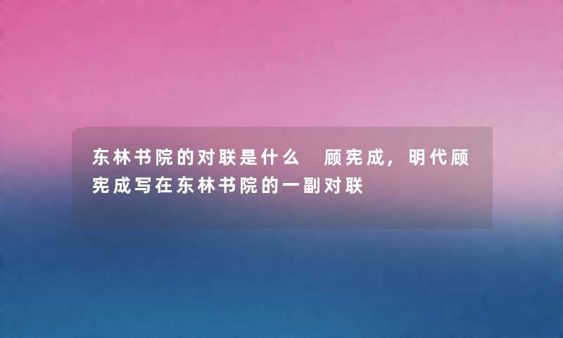 东林书院的对联是什么 顾宪成,明代顾宪成写在东林书院的一副对联