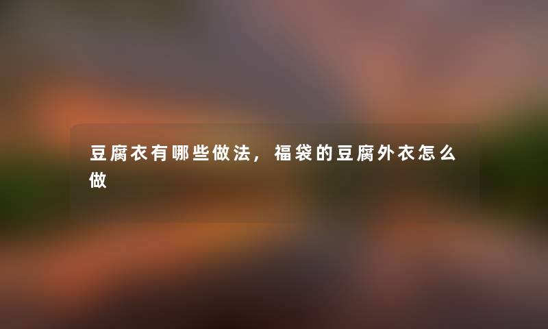 豆腐衣有哪些做法,福袋的豆腐外衣怎么做
