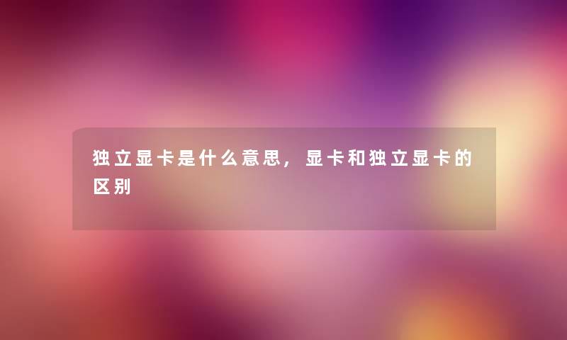 独立显卡是什么意思,显卡和独立显卡的区别