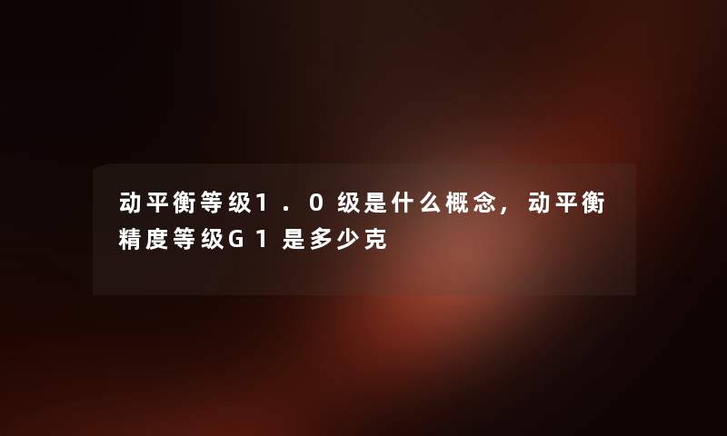 动平衡等级1.0级是什么概念,动平衡精度等级G1是多少克