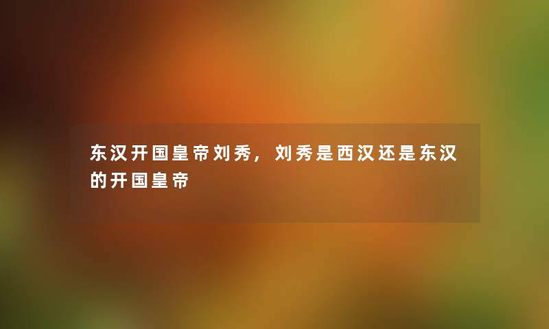东汉开国皇帝刘秀,刘秀是西汉还是东汉的开国皇帝