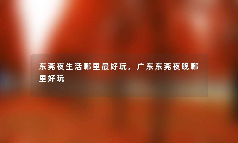 东莞夜生活哪里好玩,广东东莞夜晚哪里好玩