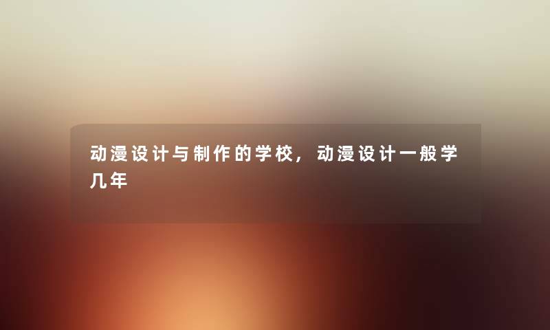 动漫设计与制作的学校,动漫设计一般学几年