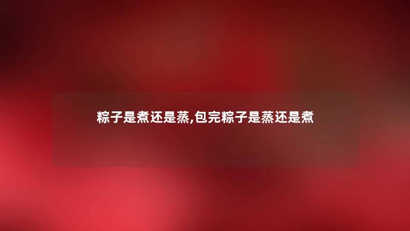 粽子是煮还是蒸,包完粽子是蒸还是煮