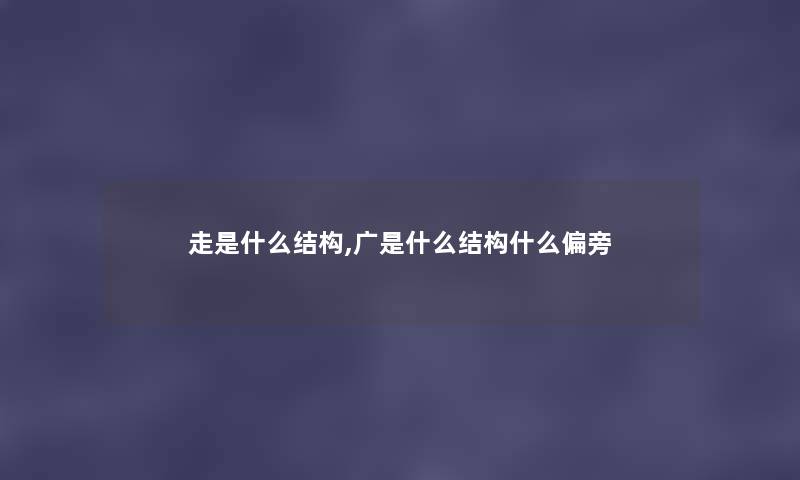 走是什么结构,广是什么结构什么偏旁