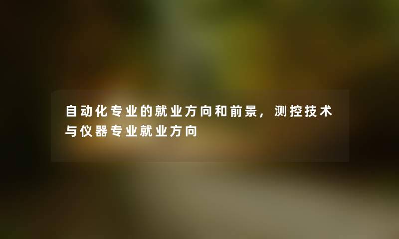 自动化专业的就业方向和前景,测控技术与仪器专业就业方向