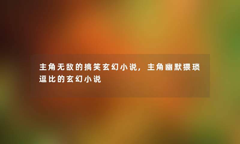主角无敌的搞笑玄幻小说,主角幽默猥琐逗比的玄幻小说
