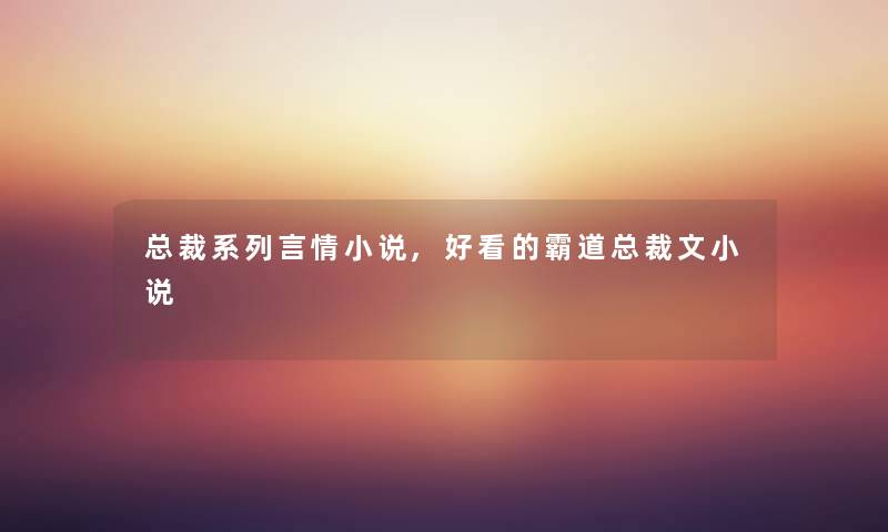 总裁系列言情小说,好看的霸道总裁文小说