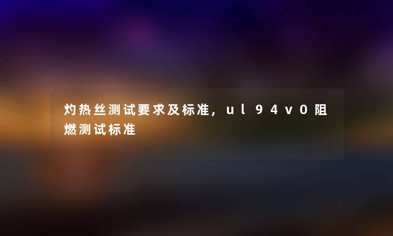 灼热丝测试要求及标准,ul94v0阻燃测试标准