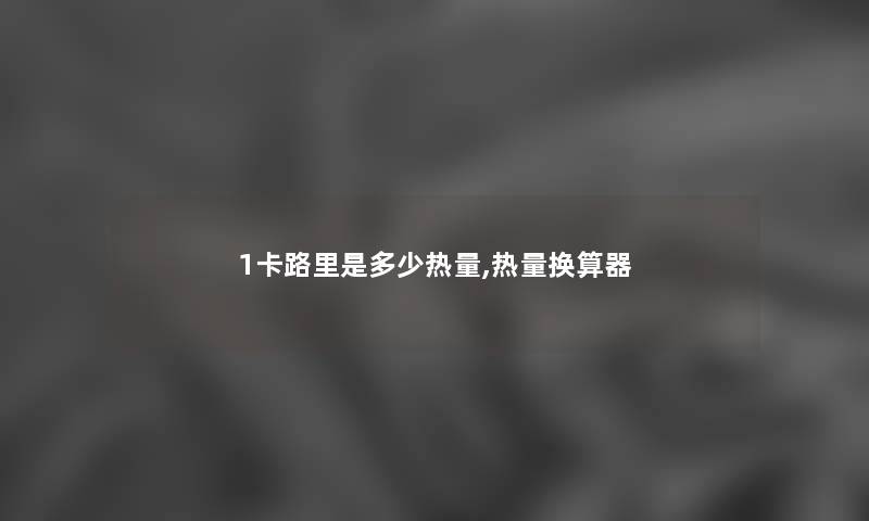 1卡路里是多少热量,热量换算器