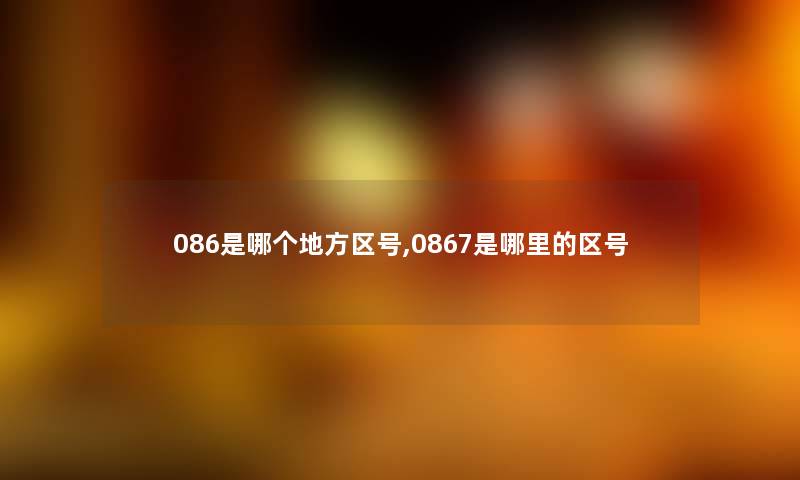 086是哪个地方区号,0867是哪里的区号