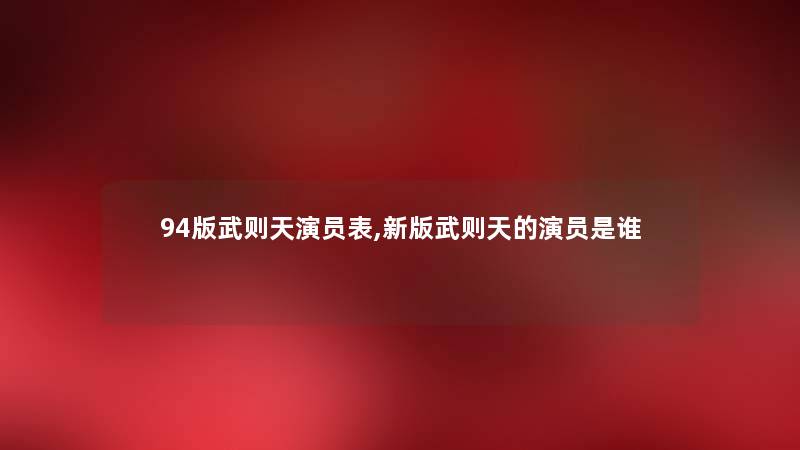 94版武则天演员表,新版武则天的演员是谁