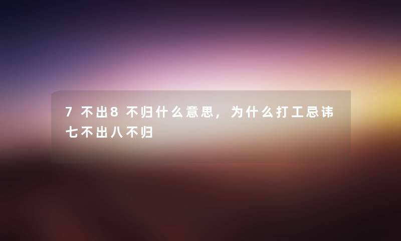 7不出8不归什么意思,为什么打工忌讳七不出八不归