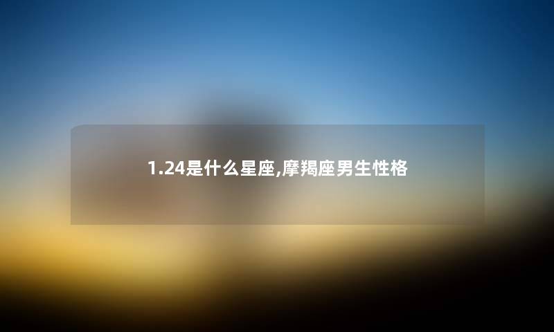 1.24是什么星座,摩羯座男生性格