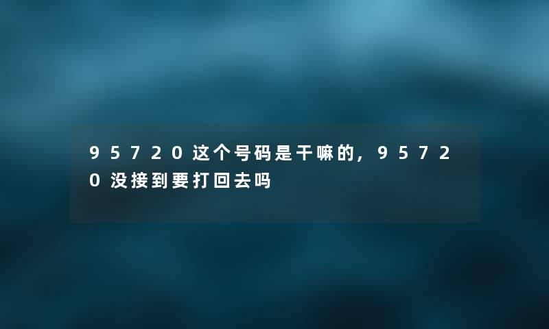 95720这个号码是干嘛的,95720没接到要打回去吗