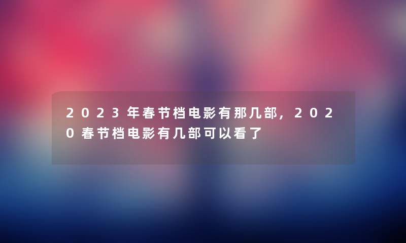 2023年春节档电影有那几部,2020春节档电影有几部可以看了