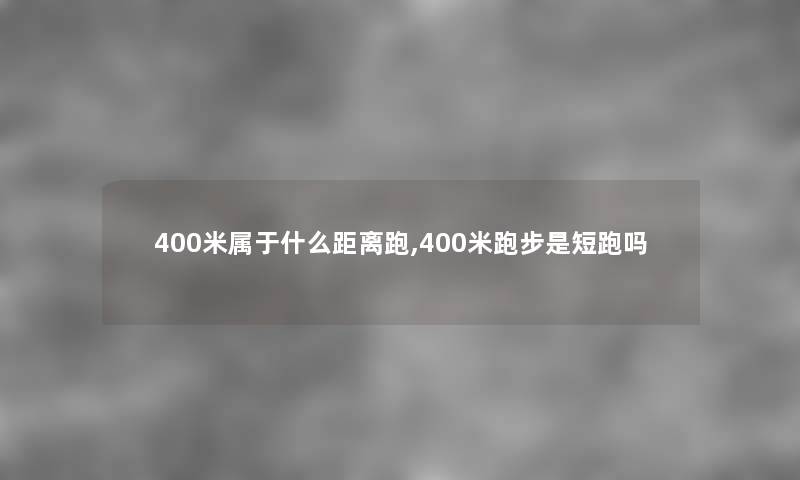 400米属于什么距离跑,400米跑步是短跑吗