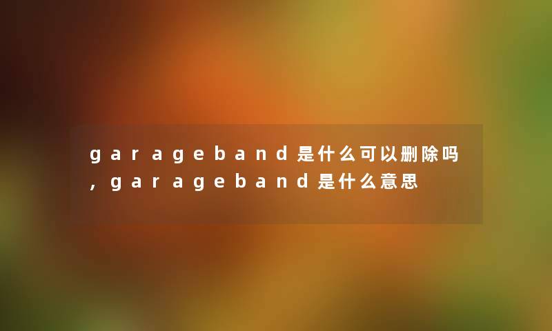 garageband是什么可以删除吗,garageband是什么意思