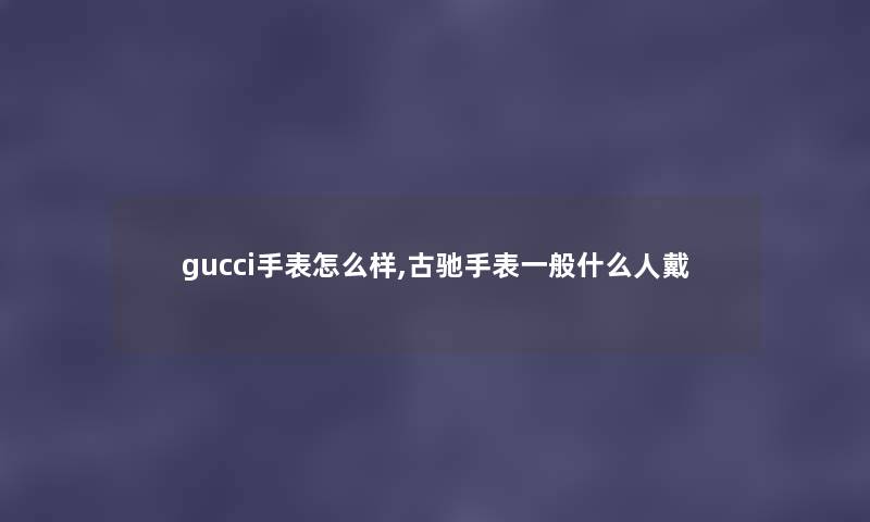 gucci手表怎么样,古驰手表一般什么人戴