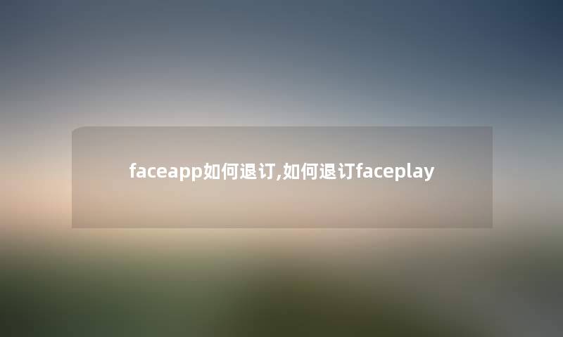 faceapp如何退订,如何退订faceplay