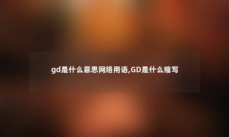 gd是什么意思网络用语,GD是什么缩写 gd是什么意思网络用语,GD是什么缩写
