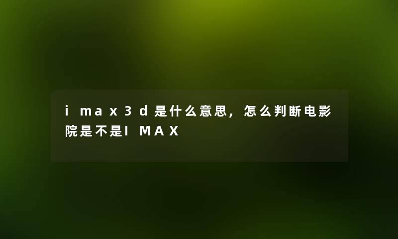 imax3d是什么意思,怎么判断电影院是不是IMAX