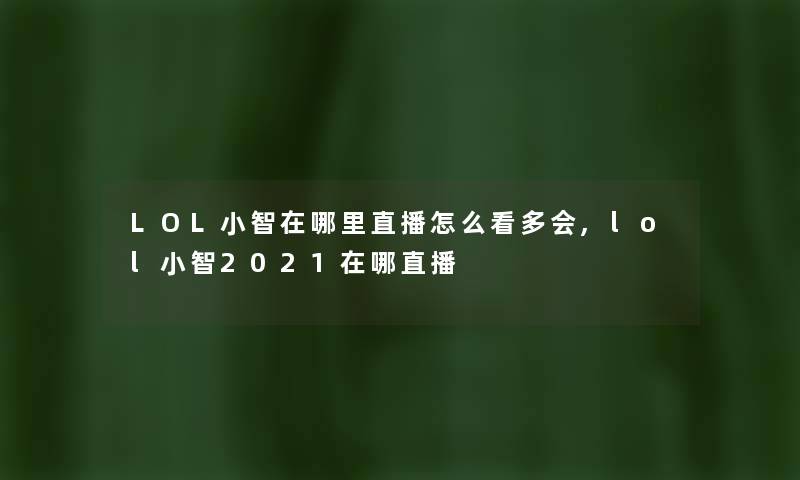 LOL小智在哪里直播怎么看多会,lol小智2021在哪直播