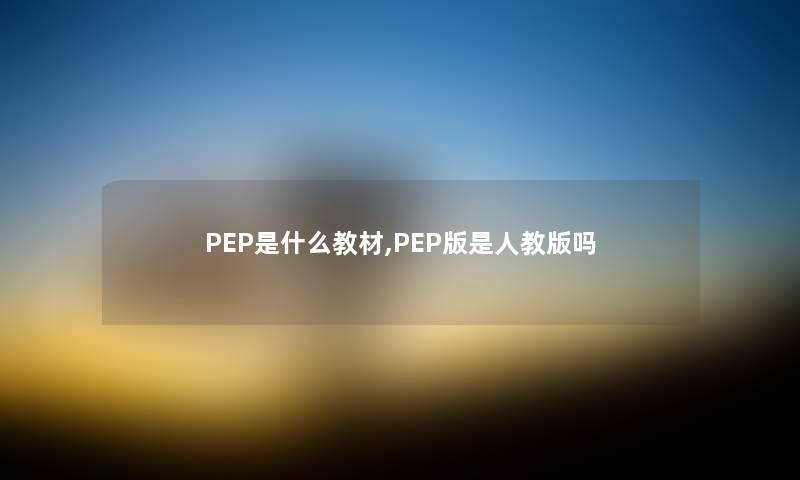 PEP是什么教材,PEP版是人教版吗