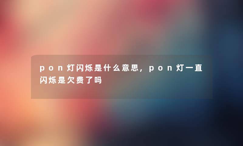 pon灯闪烁是什么意思,pon灯一直闪烁是欠费了吗