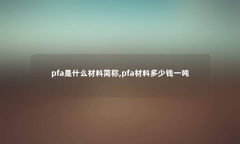 pfa是什么材料简称,pfa材料多少钱一吨