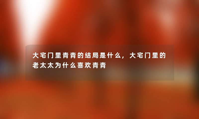 大宅门里青青的结局是什么,大宅门里的老太太为什么喜欢青青