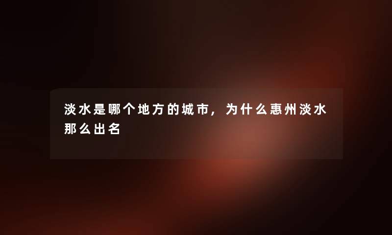 淡水是哪个地方的城市,为什么惠州淡水那么出名