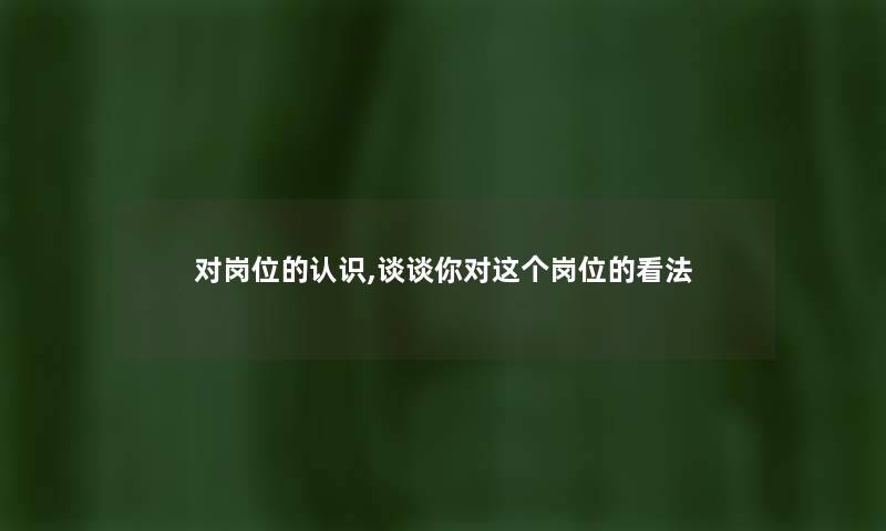 对岗位的认识,谈谈你对这个岗位的看法 对岗位的认识,谈谈你对这个岗位的看法