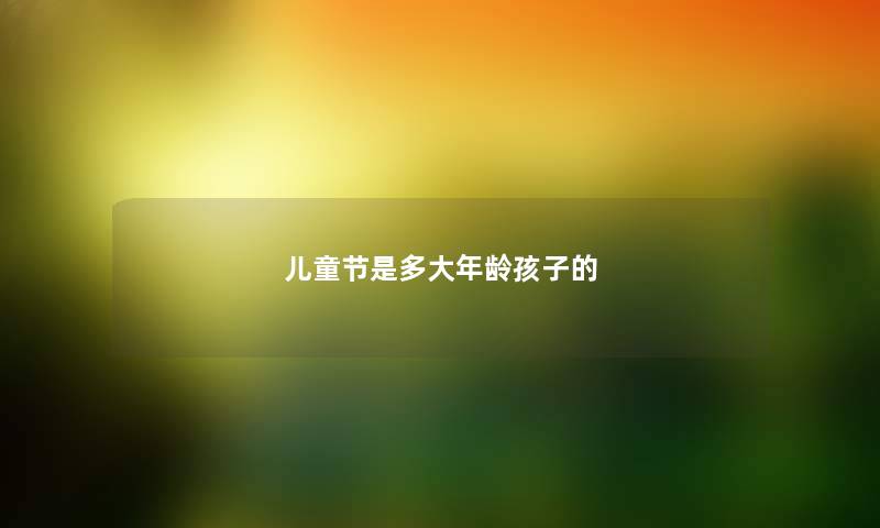儿童节是多大年龄孩子的