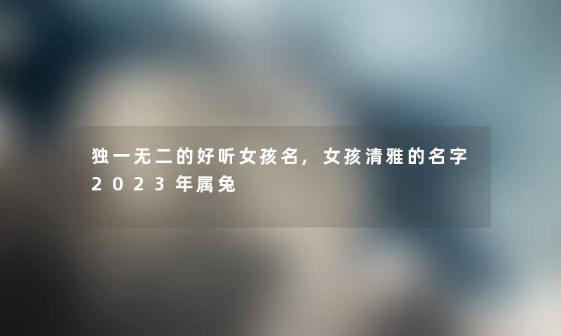 独一无二的好听女孩名,女孩清雅的名字2023年属兔