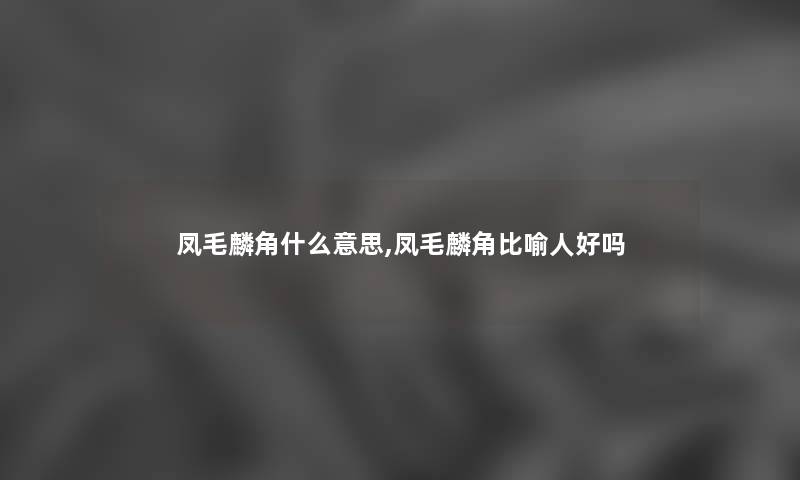 凤毛麟角什么意思,凤毛麟角比喻人好吗