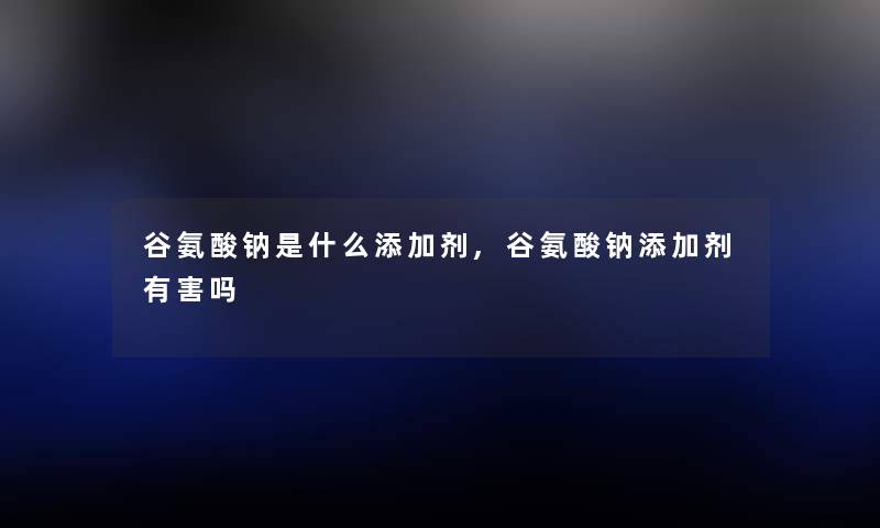 谷氨酸钠是什么添加剂,谷氨酸钠添加剂有害吗
