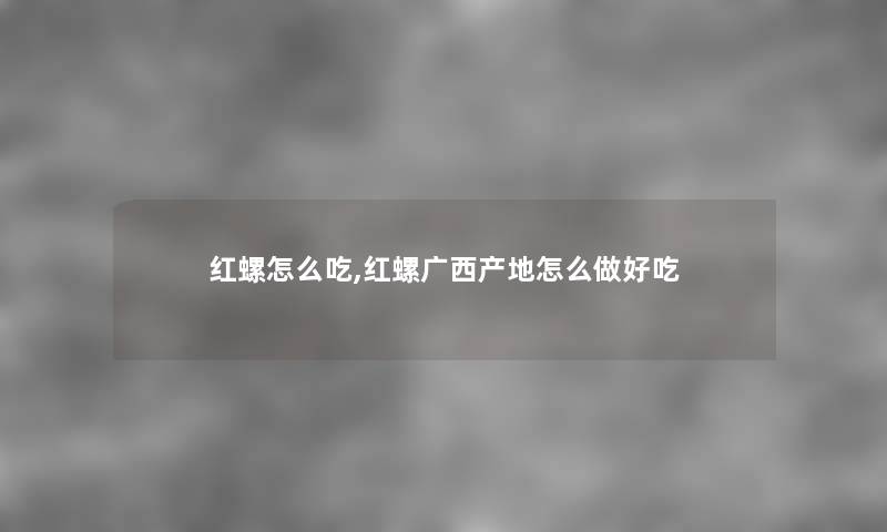 红螺怎么吃,红螺广西产地怎么做好吃